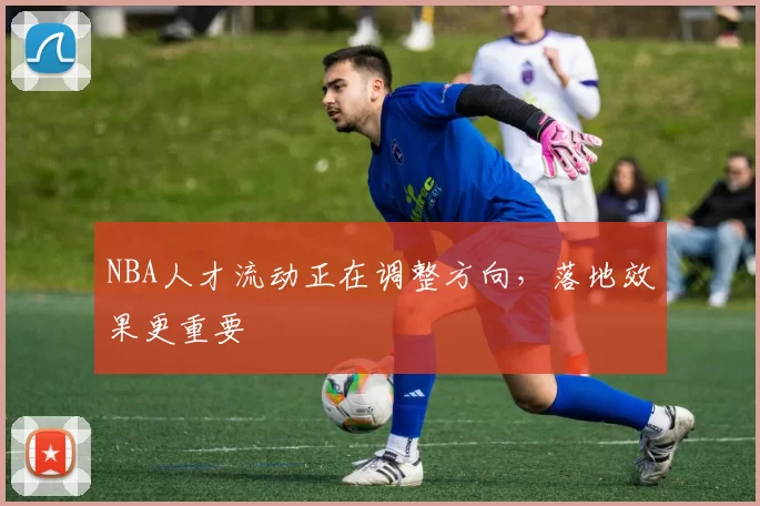 NBA人才流动正在调整方向，落地效果更重要