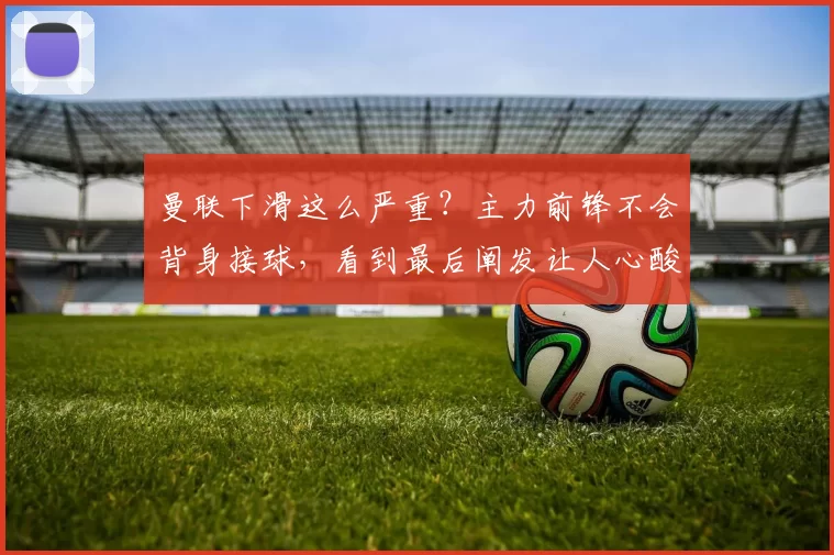 曼联下滑这么严重？主力前锋不会背身接球，看到最后阐发让人心酸