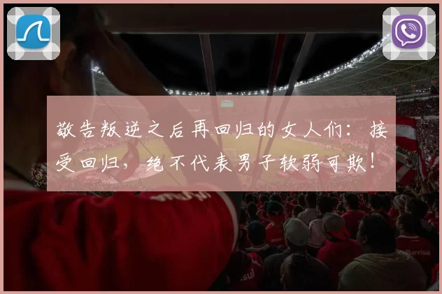 敬告叛逆之后再回归的女人们：接受回归，绝不代表男子软弱可欺！