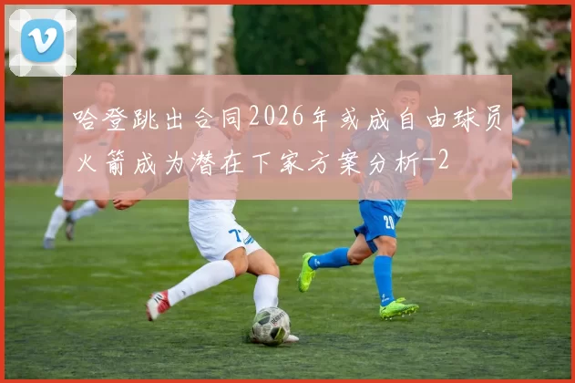 哈登跳出合同2026年或成自由球员火箭成为潜在下家方案分析