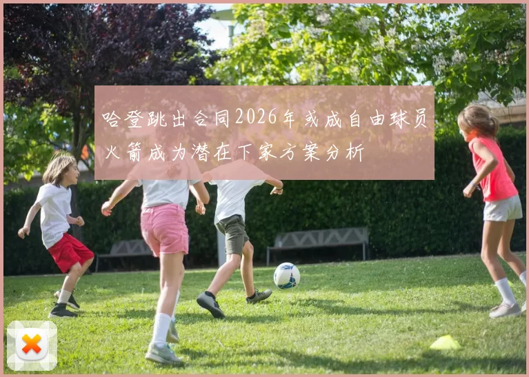哈登跳出合同2026年或成自由球员火箭成为潜在下家方案分析