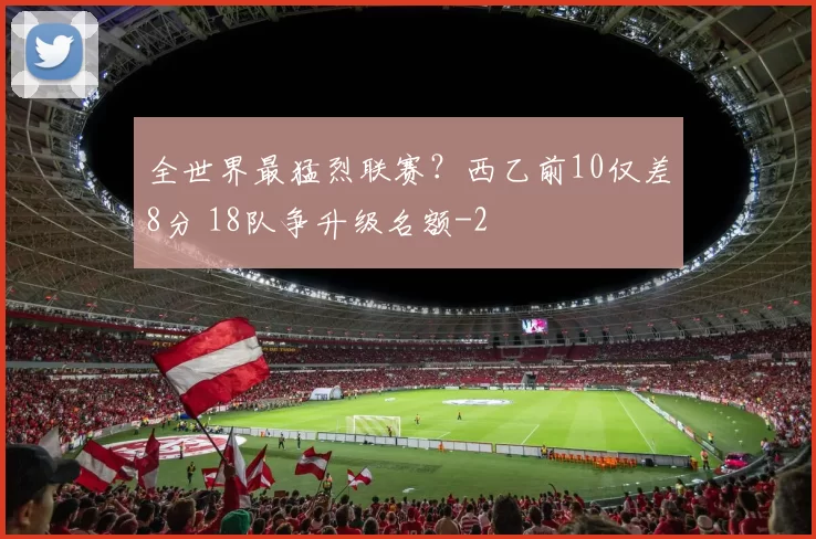 全世界最猛烈联赛？西乙前10仅差8分 18队争升级名额