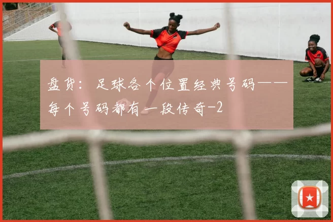 盘货：足球各个位置经典号码——每个号码都有一段传奇