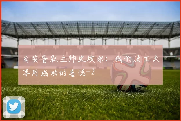 南安普敦主帅皮埃尔：我们没工夫享用成功的喜悦