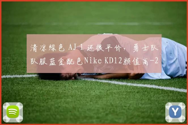 清凉绿色 AJ 1 还很平价，勇士队队服蓝金配色Nike KD12颜值高