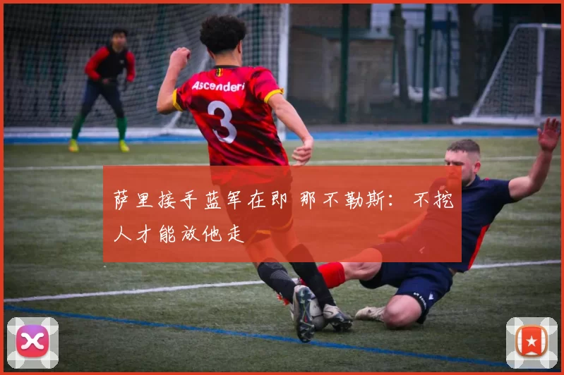 萨里接手蓝军在即 那不勒斯：不挖人才能放他走