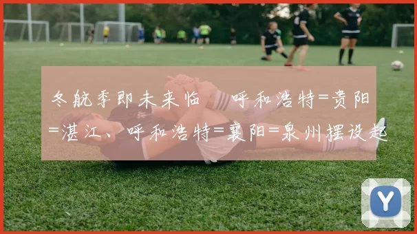 冬航季即未来临 ▏呼和浩特=贵阳=湛江、呼和浩特=襄阳=泉州摆设起来！