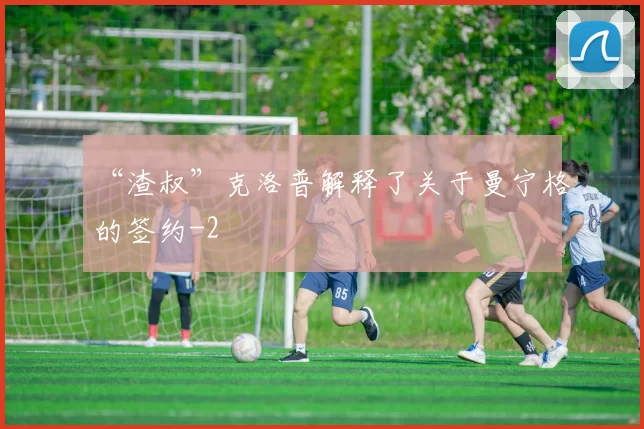 “渣叔”克洛普解释了关于曼宁格的签约