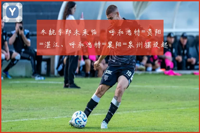 冬航季即未来临 ▏呼和浩特=贵阳=湛江、呼和浩特=襄阳=泉州摆设起来！
