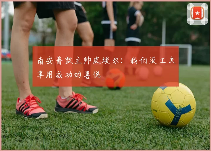 南安普敦主帅皮埃尔：我们没工夫享用成功的喜悦