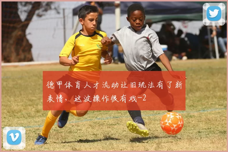 德甲体育人才流动让旧玩法有了新表情,这波操作很有戏